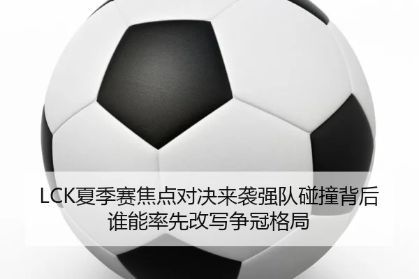 LCK夏季赛焦点对决来袭强队碰撞背后谁能率先改写争冠格局（bet365）