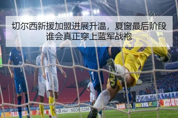 切尔西新援加盟进展升温，夏窗最后阶段谁会真正穿上蓝军战袍（bet365）